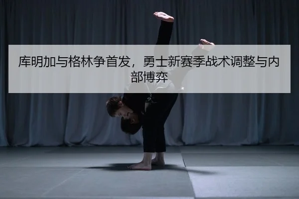 库明加与格林争首发，勇士新赛季战术调整与内部博弈