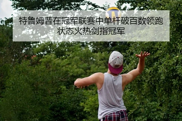 特鲁姆普在冠军联赛中单杆破百数领跑 状态火热剑指冠军